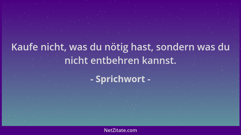 Sprichwort - Kaufe nicht, was du nötig hast, sondern was du nicht entbehren kannst....