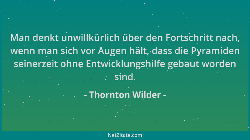 Thornton Wilder - Man denkt unwillkürlich über den Fortschritt nach, wenn man sich vor Augen hält, dass die Pyramiden seine...