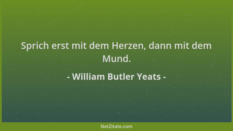 William Butler Yeats - Sprich erst mit dem Herzen, dann mit dem Mund....