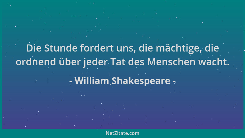 William Shakespeare - Die Stunde fordert uns, die mächtige, die ordnend über jeder Tat des Menschen wacht....