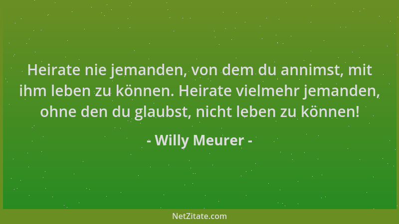 Willy Meurer - Heirate nie jemanden, von dem du annimst, mit ihm leben zu können. Heirate vielmehr jemanden, ohne den du gl...