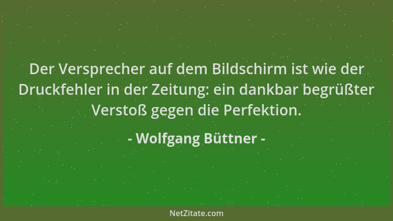 Wolfgang Büttner - Der Versprecher auf dem Bildschirm ist wie der Druckfehler in der Zeitung: ein dankbar begrüßter Verstoß...