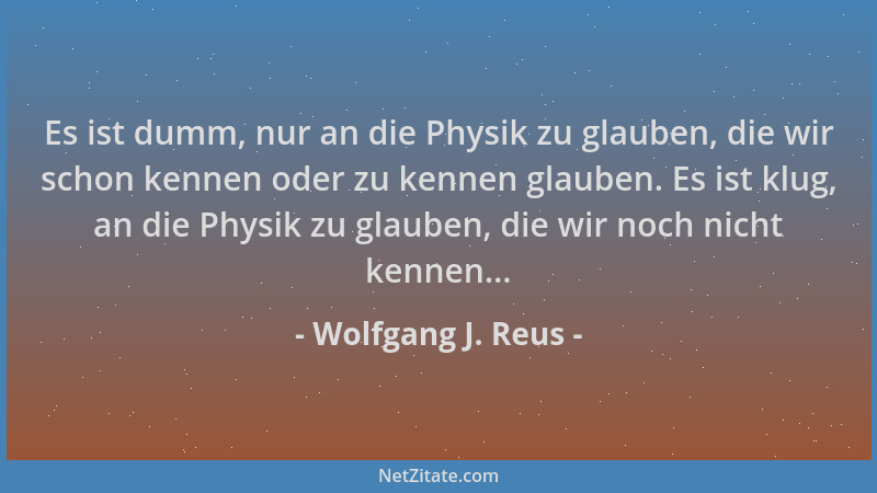 Wolfgang J. Reus - Es ist dumm, nur an die Physik zu glauben, die wir schon kennen oder zu kennen glauben. Es ist klug, an...