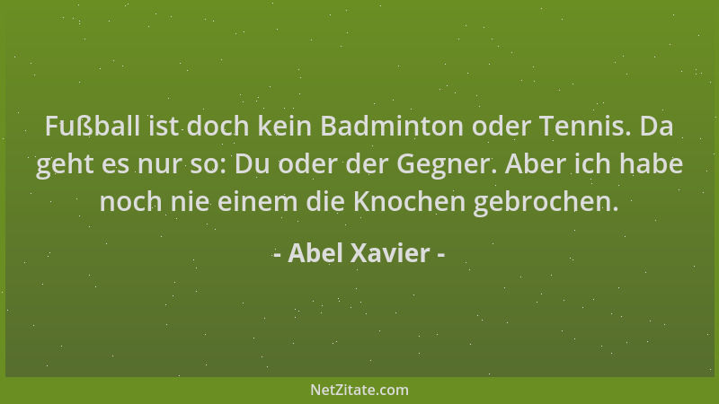 Abel Xavier - Fußball ist doch kein Badminton oder Tennis. Da geht es nur so: Du oder der Gegner. Aber ich habe noch nie ei...