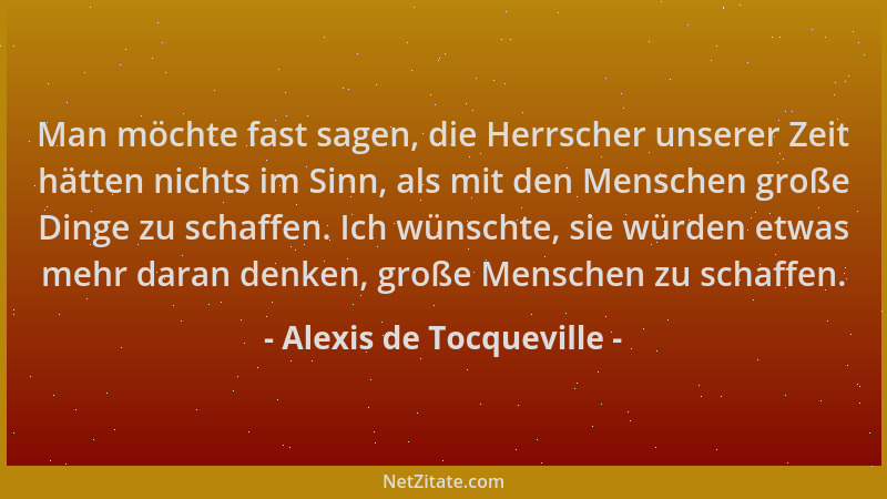 Alexis de Tocqueville - Man möchte fast sagen, die Herrscher unserer Zeit hätten nichts im Sinn, als mit den Menschen große...