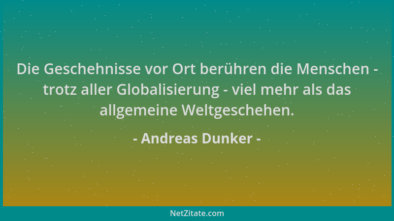 Andreas Dunker - Die Geschehnisse vor Ort berühren die Menschen - trotz aller Globalisierung - viel mehr als das allgemeine...