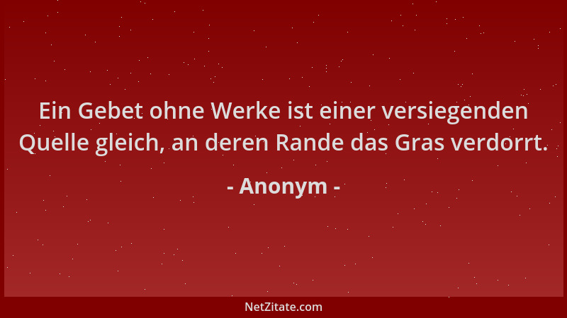 Anonym - Ein Gebet ohne Werke ist einer versiegenden Quelle gleich, an deren Rande das Gras verdorrt....