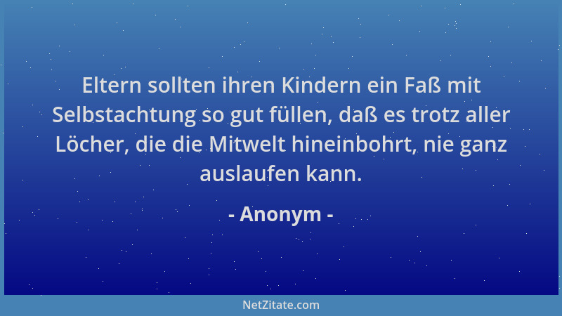 Anonym - Eltern sollten ihren Kindern ein Faß mit Selbstachtung so gut füllen, daß es trotz aller Löcher, die die Mitwelt h...