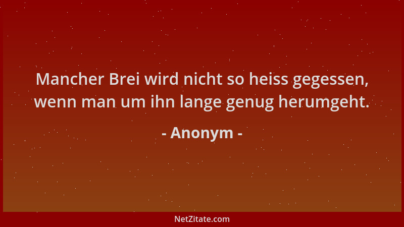 Anonym - Mancher Brei wird nicht so heiss gegessen, wenn man um ihn lange genug herumgeht....
