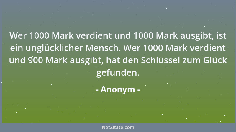 Anonym - Wer 1000 Mark verdient und 1000 Mark ausgibt, ist ein unglücklicher Mensch. Wer 1000 Mark verdient und 900 Mark au...