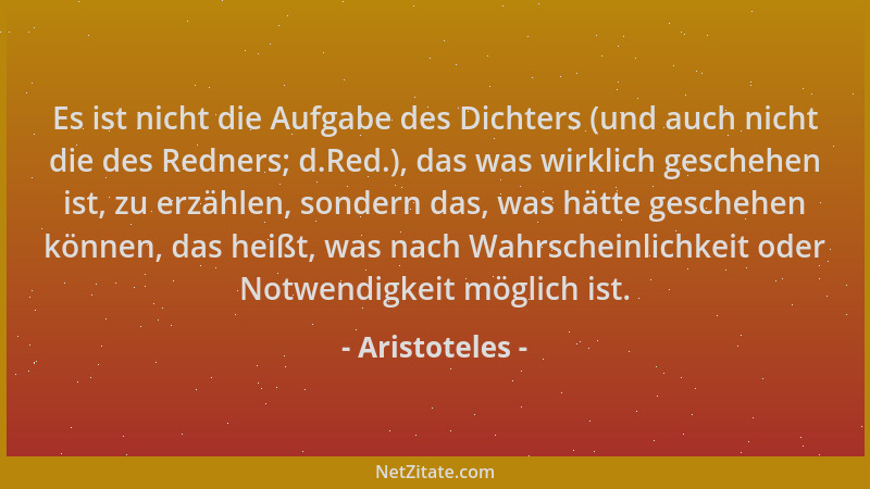 Aristoteles - Es ist nicht die Aufgabe des Dichters (und auch nicht die des Redners; d.Red.), das was wirklich geschehen is...
