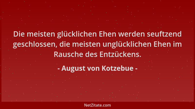 August von Kotzebue - Die meisten glücklichen Ehen werden seuftzend geschlossen, die meisten unglücklichen Ehen im Rausche...