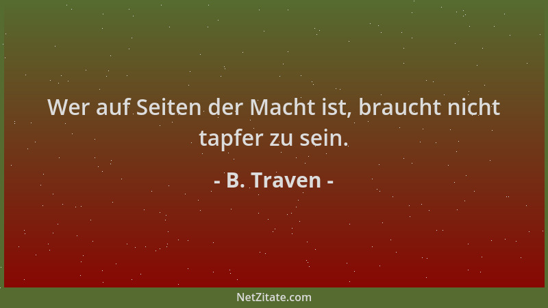 B. Traven - Wer auf Seiten der Macht ist, braucht nicht tapfer zu sein....
