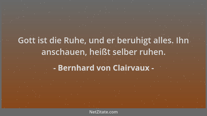 Bernhard von Clairvaux - Gott ist die Ruhe, und er beruhigt alles. Ihn anschauen, heißt selber ruhen....
