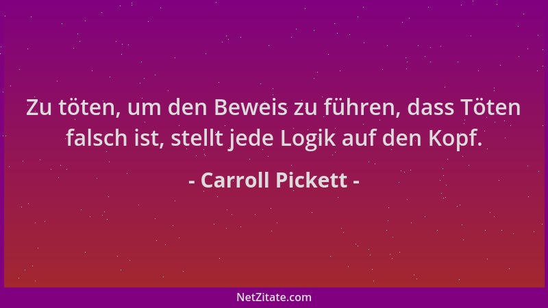 Carroll Pickett - Zu töten, um den Beweis zu führen, dass Töten falsch ist, stellt jede Logik auf den Kopf....