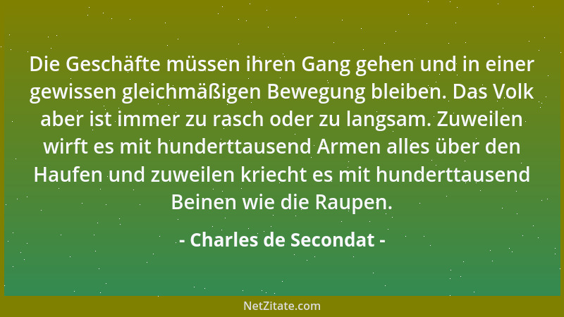 Charles de Secondat - Die Geschäfte müssen ihren Gang gehen und in einer gewissen gleichmäßigen Bewegung bleiben. Das Volk...