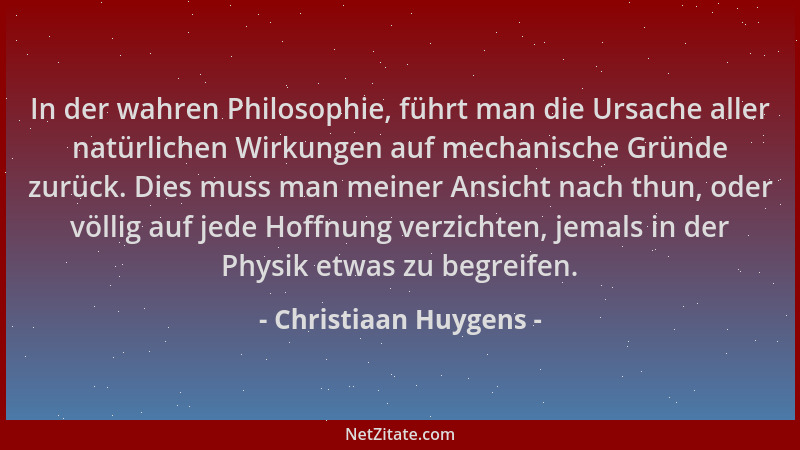Christiaan Huygens - In der wahren Philosophie, führt man die Ursache aller natürlichen Wirkungen auf mechanische Gründe zu...