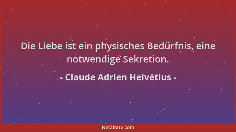 Claude Adrien Helvétius - Die Liebe ist ein physisches Bedürfnis, eine notwendige Sekretion....