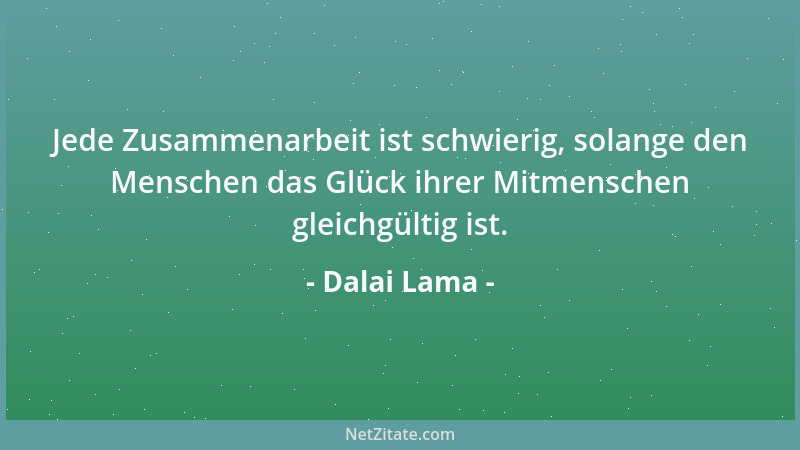 Dalai Lama - Jede Zusammenarbeit ist schwierig, solange den Menschen das Glück ihrer Mitmenschen gleichgültig ist....