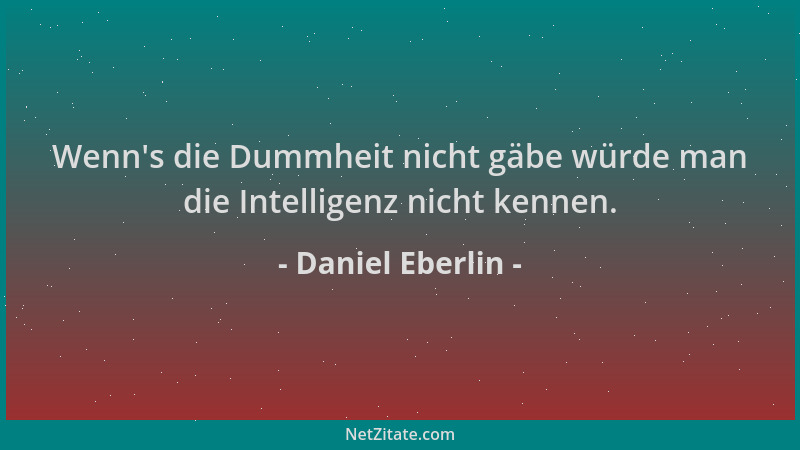 Daniel Eberlin - Wenn 's die Dummheit nicht gäbe würde man die Intelligenz nicht kennen....
