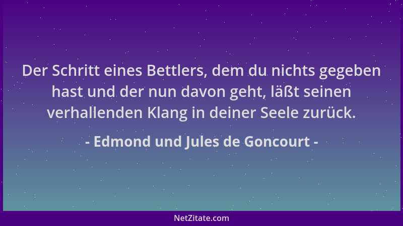 Edmond und Jules de Goncourt - Der Schritt eines Bettlers, dem du nichts gegeben hast und der nun davon geht, läßt seinen v...