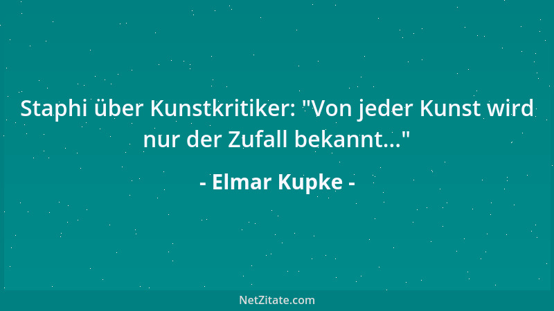 Elmar Kupke - Staphi über Kunstkritiker:  "Von jeder Kunst wird nur der Zufall bekannt... "...