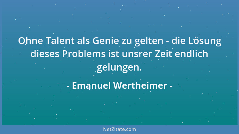 Emanuel Wertheimer - Ohne Talent als Genie zu gelten - die Lösung dieses Problems ist unsrer Zeit endlich gelungen....