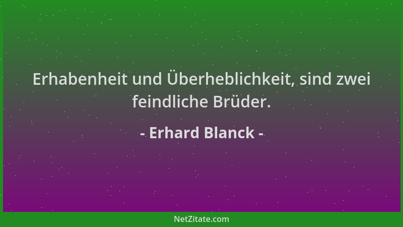 Erhard Blanck - Erhabenheit und Überheblichkeit, sind zwei feindliche Brüder....