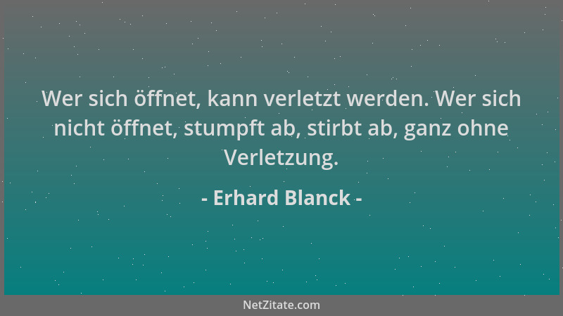 Erhard Blanck - Wer sich öffnet, kann verletzt werden. Wer sich nicht öffnet, stumpft ab, stirbt ab, ganz ohne Verletzung....