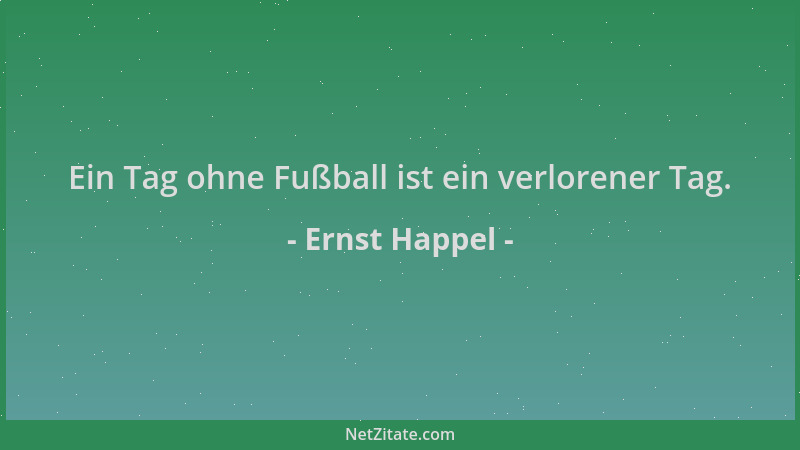 Ernst Happel - Ein Tag ohne Fußball ist ein verlorener Tag....