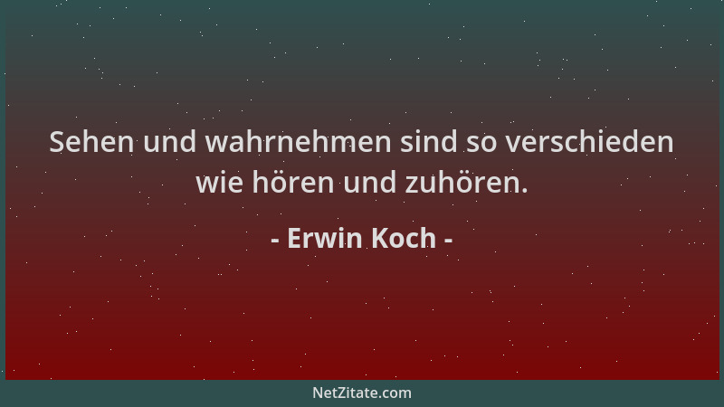 Erwin Koch - Sehen und wahrnehmen sind so verschieden wie hören und zuhören....