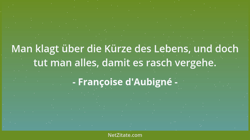 Françoise d'Aubigné - Man klagt über die Kürze des Lebens, und doch tut man alles, damit es rasch vergehe....