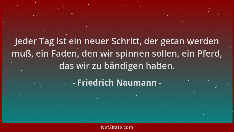 Friedrich Naumann - Jeder Tag ist ein neuer Schritt, der getan werden muß, ein Faden, den wir spinnen sollen, ein Pferd, da...