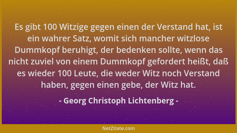 Georg Christoph Lichtenberg - Es gibt 100 Witzige gegen einen der Verstand hat, ist ein wahrer Satz, womit sich mancher wit...