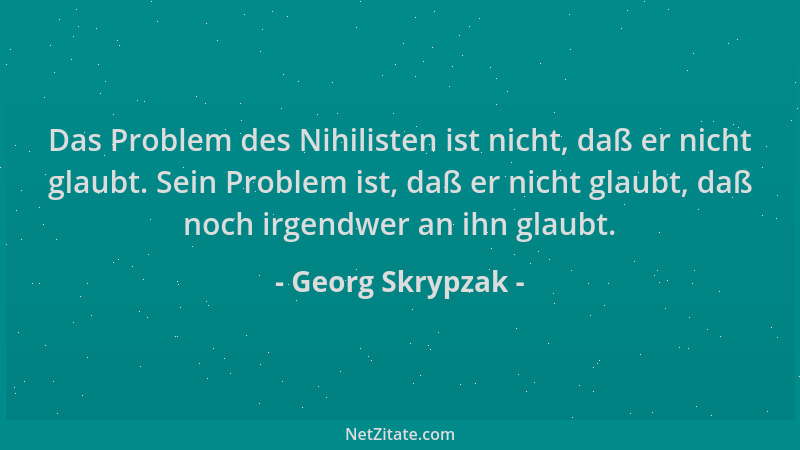 Georg Skrypzak - Das Problem des Nihilisten ist nicht, daß er nicht glaubt. Sein Problem ist, daß er nicht glaubt, daß noch...