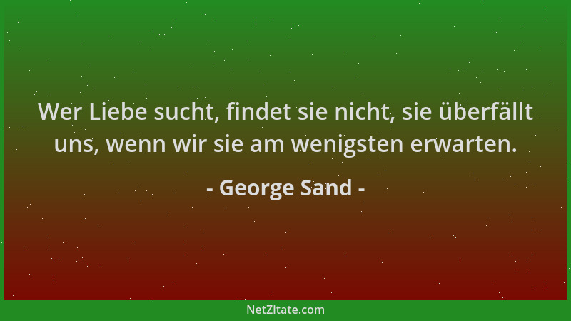 George Sand - Wer Liebe sucht, findet sie nicht, sie überfällt uns, wenn wir sie am wenigsten erwarten....