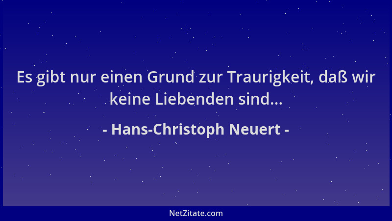 Hans-Christoph Neuert - Es gibt nur einen Grund zur Traurigkeit, daß wir keine Liebenden sind......