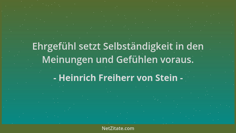 Heinrich Freiherr von Stein - Ehrgefühl setzt Selbständigkeit in den Meinungen und Gefühlen voraus....