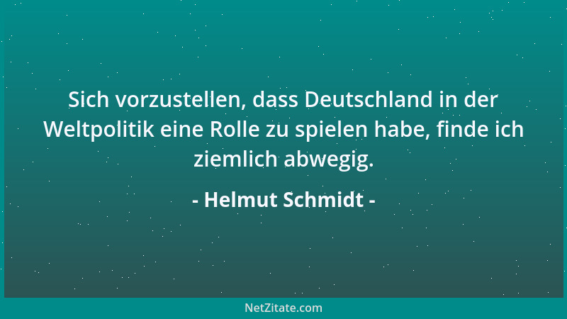 Helmut Schmidt - Sich vorzustellen, dass Deutschland in der Weltpolitik eine Rolle zu spielen habe, finde ich ziemlich abwe...
