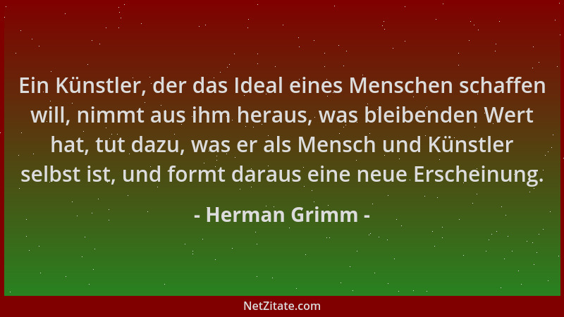 Herman Grimm - Ein Künstler, der das Ideal eines Menschen schaffen will, nimmt aus ihm heraus, was bleibenden Wert hat, tut...