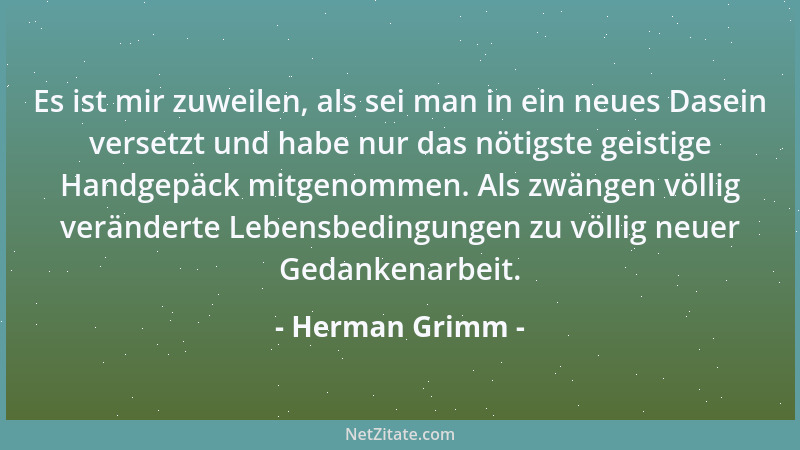 Herman Grimm - Es ist mir zuweilen, als sei man in ein neues Dasein versetzt und habe nur das nötigste geistige Handgepäck...