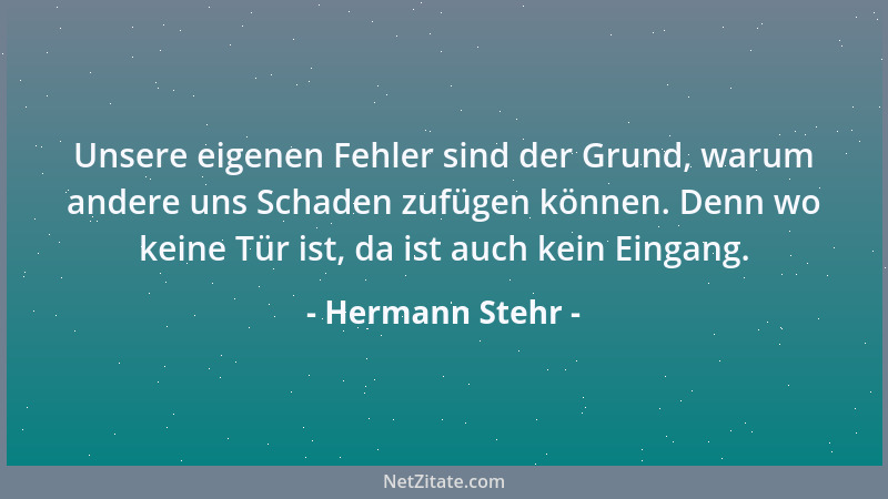 Hermann Stehr - Unsere eigenen Fehler sind der Grund, warum andere uns Schaden zufügen können. Denn wo keine Tür ist, da is...