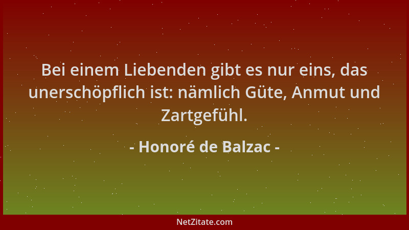 Honoré de Balzac - Bei einem Liebenden gibt es nur eins, das unerschöpflich ist: nämlich Güte, Anmut und Zartgefühl....
