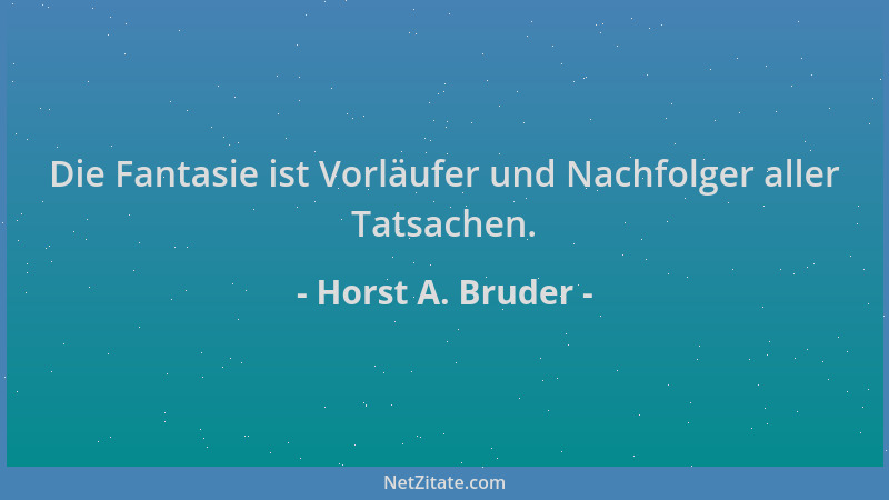 Horst A. Bruder - Die Fantasie ist Vorläufer und Nachfolger aller Tatsachen....