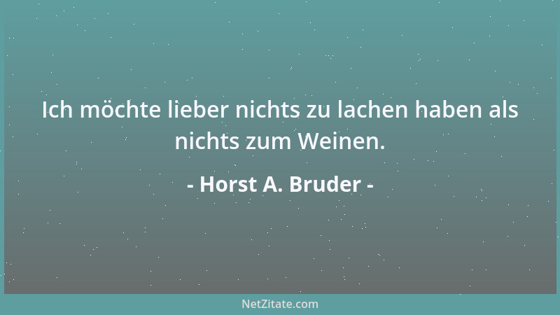 Horst A. Bruder - Ich möchte lieber nichts zu lachen haben als nichts zum Weinen....