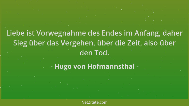 Hugo von Hofmannsthal - Liebe ist Vorwegnahme des Endes im Anfang, daher Sieg über das Vergehen, über die Zeit, also über d...