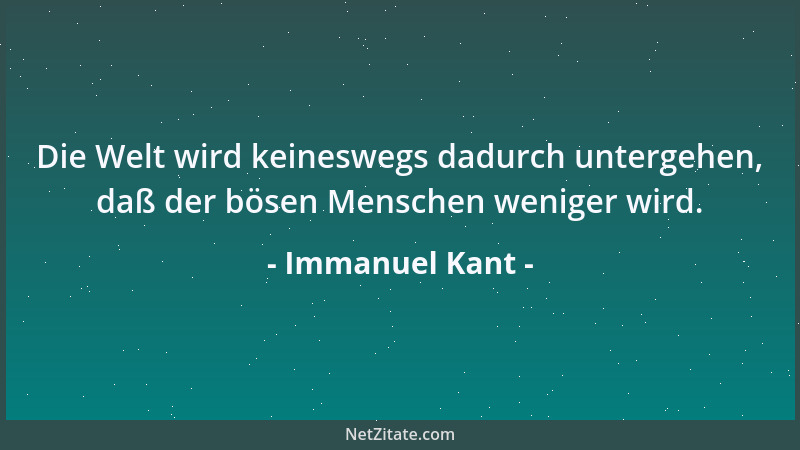 Immanuel Kant - Die Welt wird keineswegs dadurch untergehen, daß der bösen Menschen weniger wird....