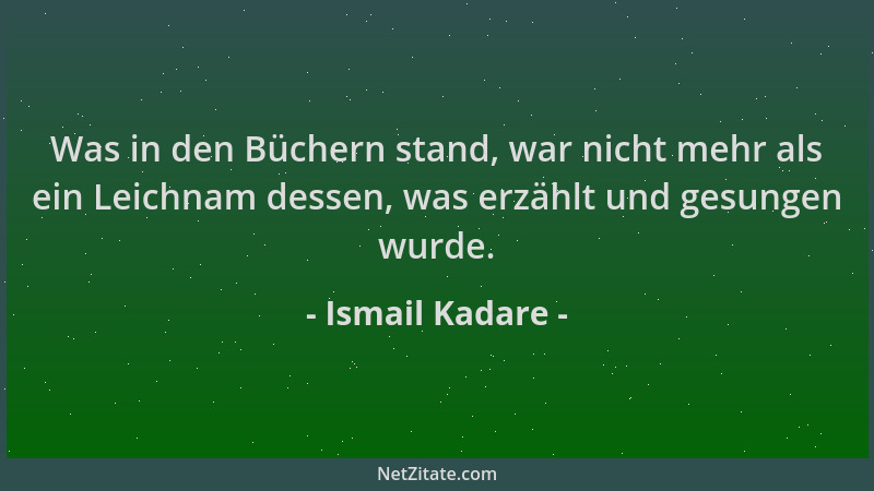 Ismail Kadare - Was in den Büchern stand, war nicht mehr als ein Leichnam dessen, was erzählt und gesungen wurde....