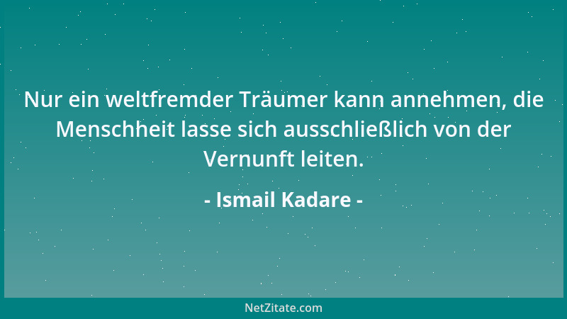 Ismail Kadare - Nur ein weltfremder Träumer kann annehmen, die Menschheit lasse sich ausschließlich von der Vernunft leiten...