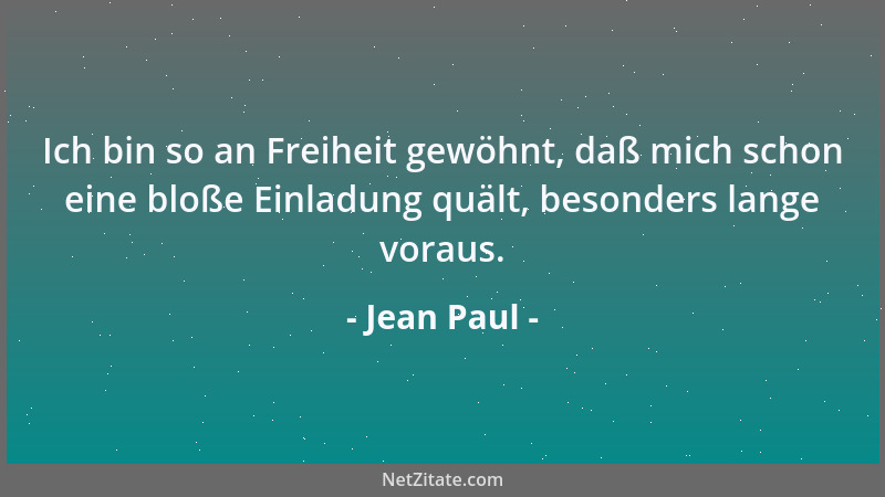Jean Paul - Ich bin so an Freiheit gewöhnt, daß mich schon eine bloße Einladung quält, besonders lange voraus....